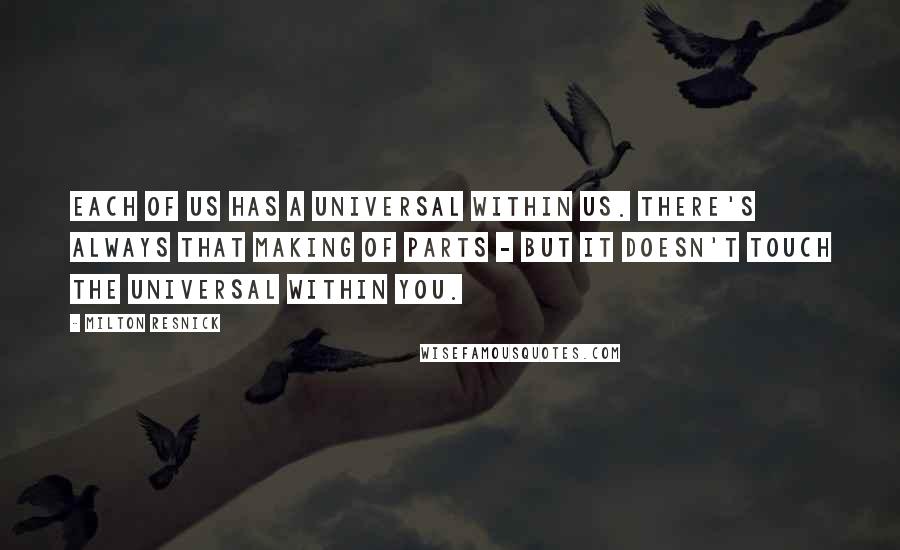Milton Resnick Quotes: Each of us has a universal within us. There's always that making of parts - but it doesn't touch the universal within you.