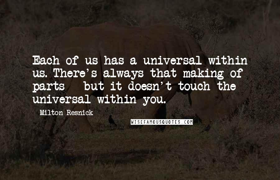 Milton Resnick Quotes: Each of us has a universal within us. There's always that making of parts - but it doesn't touch the universal within you.