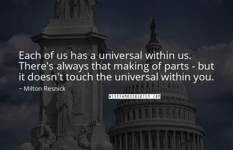 Milton Resnick Quotes: Each of us has a universal within us. There's always that making of parts - but it doesn't touch the universal within you.