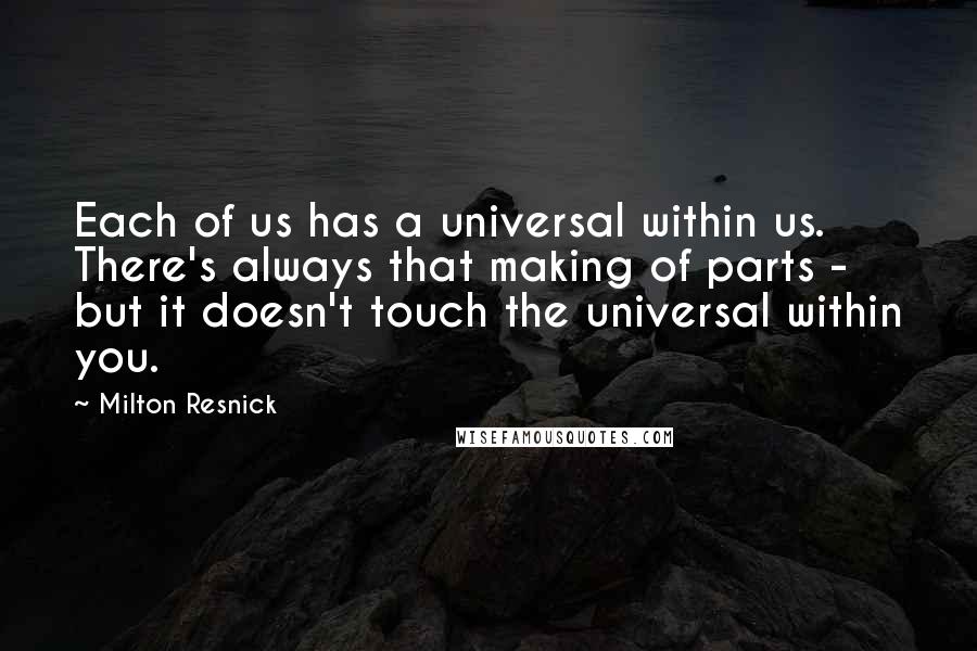 Milton Resnick Quotes: Each of us has a universal within us. There's always that making of parts - but it doesn't touch the universal within you.
