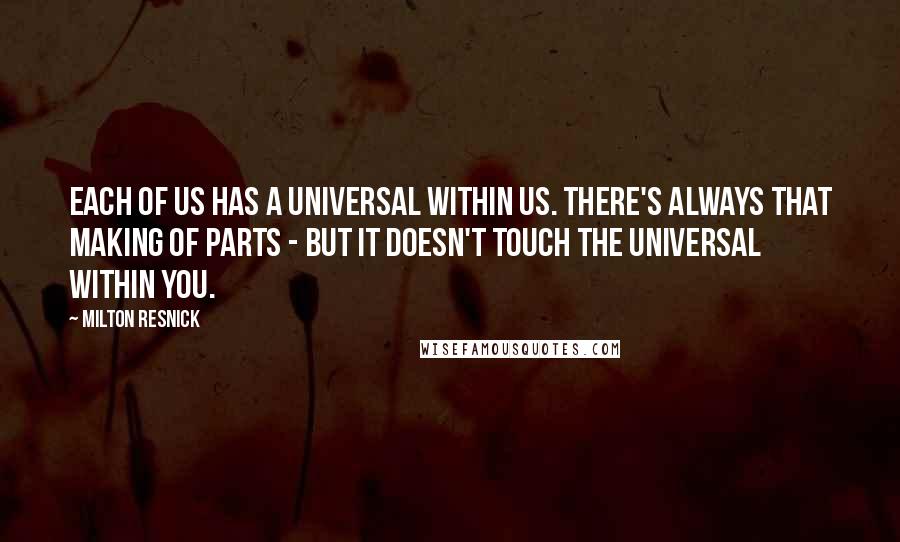 Milton Resnick Quotes: Each of us has a universal within us. There's always that making of parts - but it doesn't touch the universal within you.