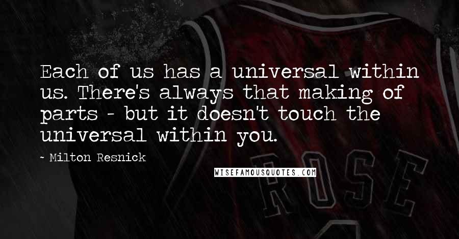 Milton Resnick Quotes: Each of us has a universal within us. There's always that making of parts - but it doesn't touch the universal within you.