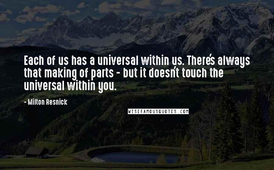 Milton Resnick Quotes: Each of us has a universal within us. There's always that making of parts - but it doesn't touch the universal within you.