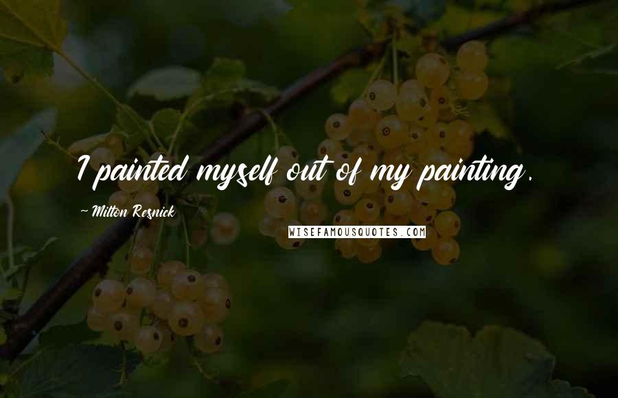 Milton Resnick Quotes: I painted myself out of my painting.