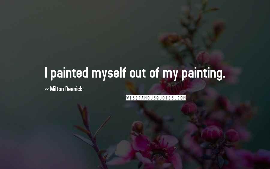 Milton Resnick Quotes: I painted myself out of my painting.