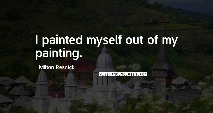 Milton Resnick Quotes: I painted myself out of my painting.