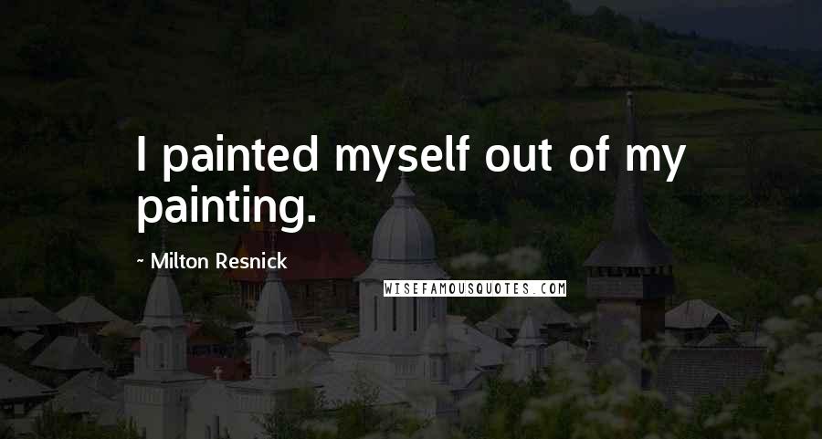 Milton Resnick Quotes: I painted myself out of my painting.