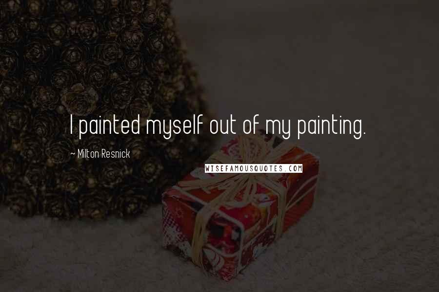 Milton Resnick Quotes: I painted myself out of my painting.