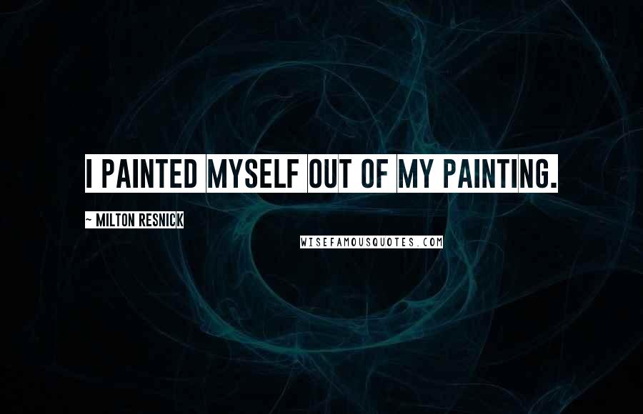 Milton Resnick Quotes: I painted myself out of my painting.