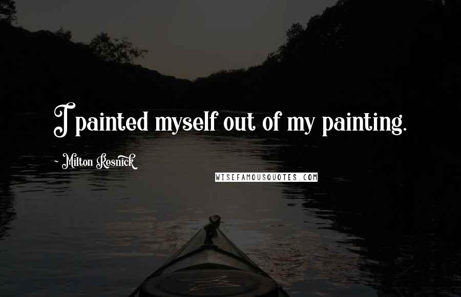 Milton Resnick Quotes: I painted myself out of my painting.