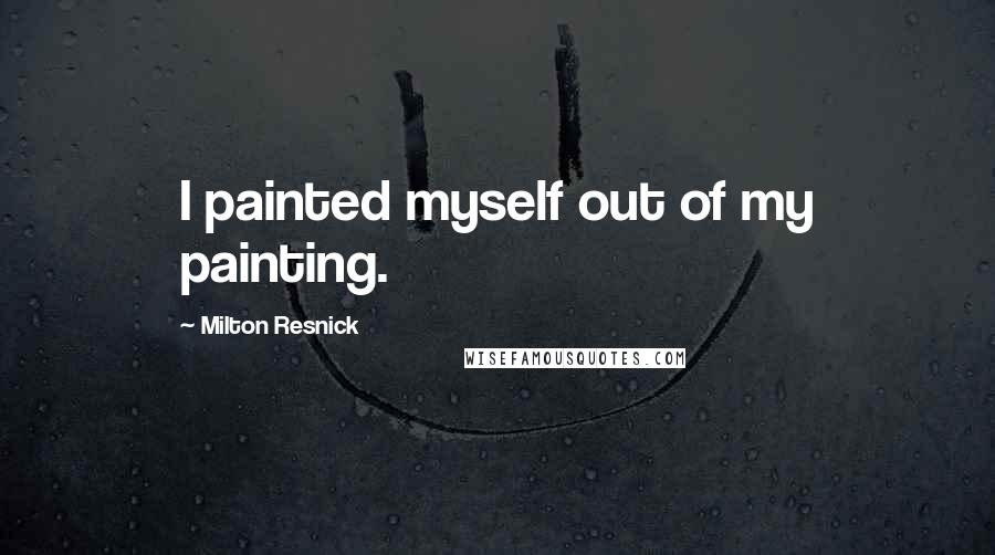 Milton Resnick Quotes: I painted myself out of my painting.