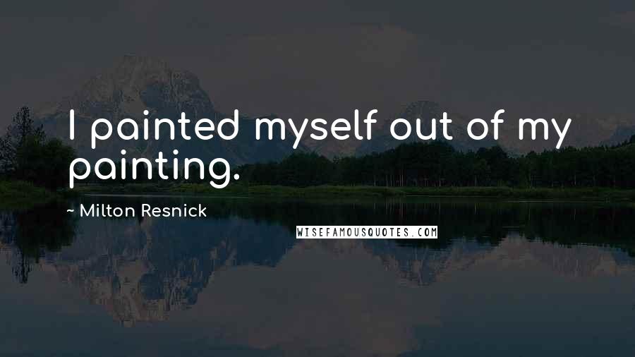 Milton Resnick Quotes: I painted myself out of my painting.