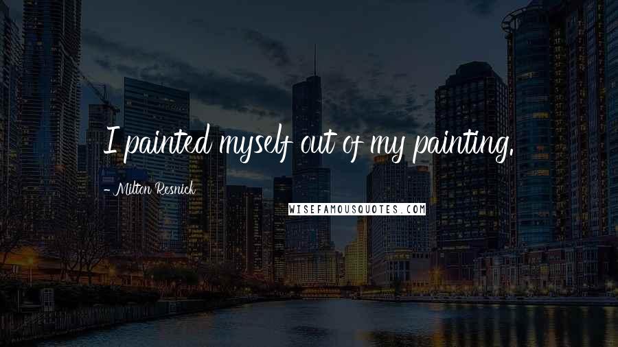 Milton Resnick Quotes: I painted myself out of my painting.