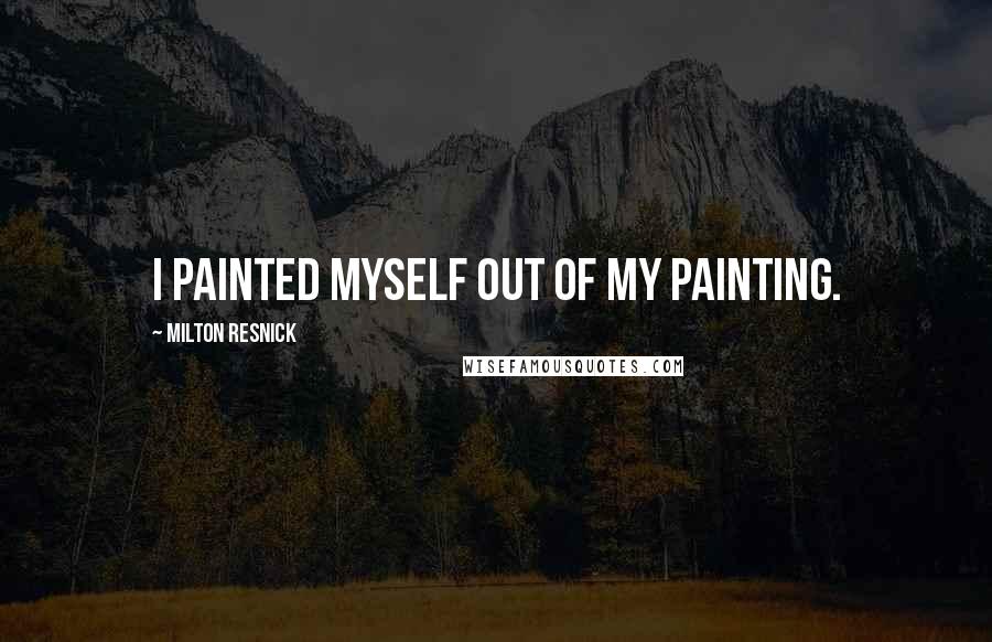 Milton Resnick Quotes: I painted myself out of my painting.