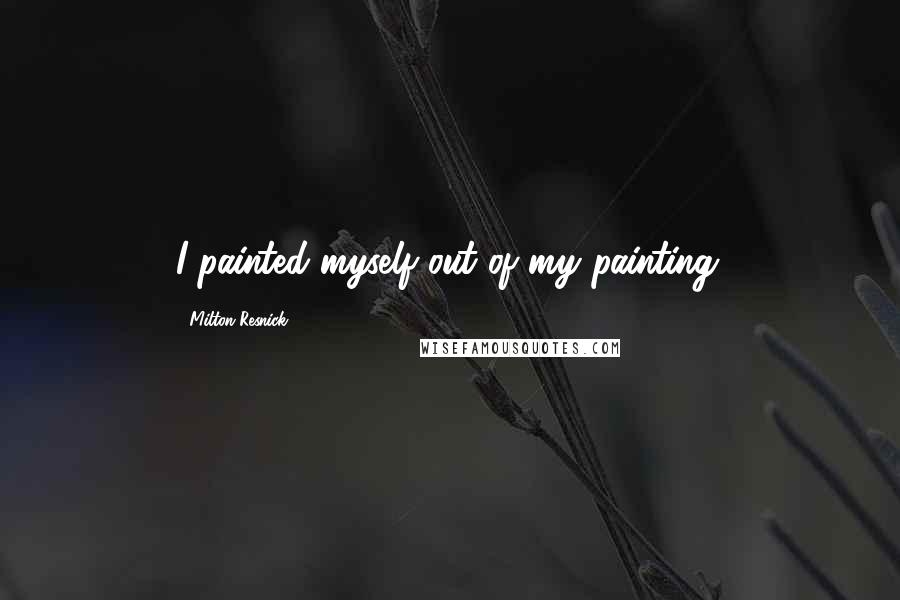 Milton Resnick Quotes: I painted myself out of my painting.