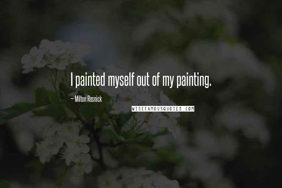 Milton Resnick Quotes: I painted myself out of my painting.