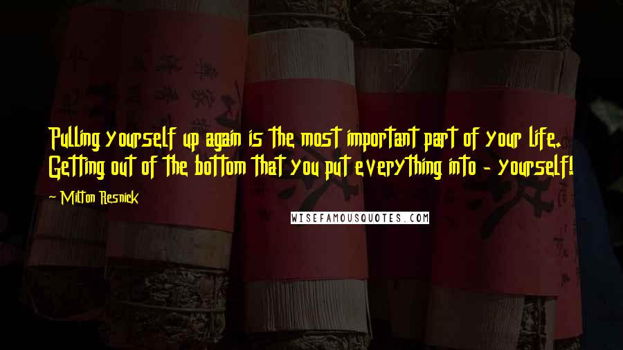 Milton Resnick Quotes: Pulling yourself up again is the most important part of your life. Getting out of the bottom that you put everything into - yourself!