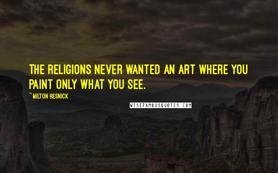 Milton Resnick Quotes: The religions never wanted an art where you paint only what you see.