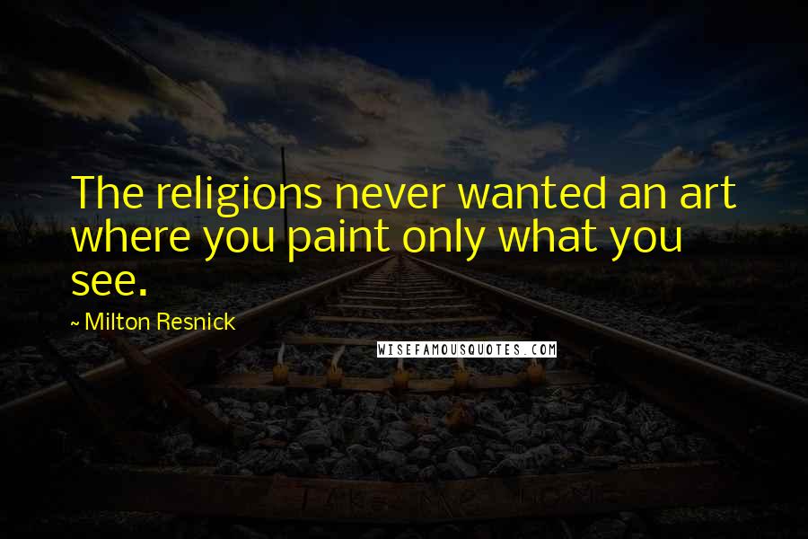 Milton Resnick Quotes: The religions never wanted an art where you paint only what you see.