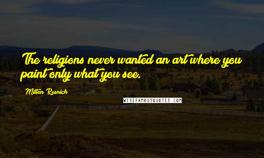 Milton Resnick Quotes: The religions never wanted an art where you paint only what you see.