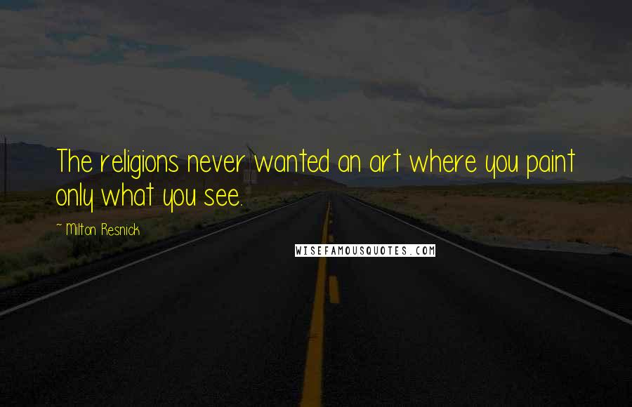 Milton Resnick Quotes: The religions never wanted an art where you paint only what you see.