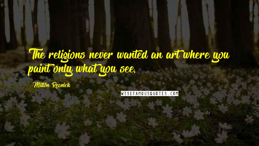 Milton Resnick Quotes: The religions never wanted an art where you paint only what you see.