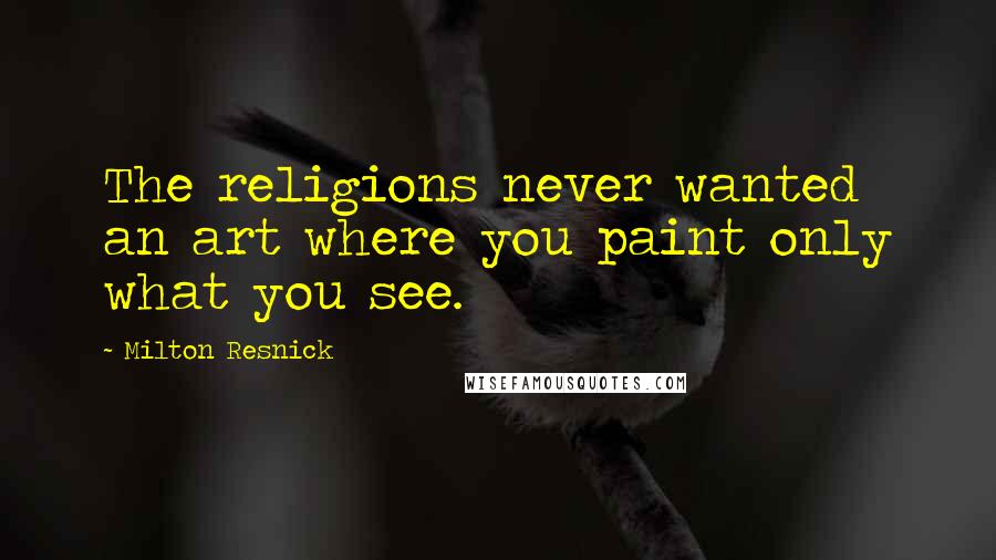 Milton Resnick Quotes: The religions never wanted an art where you paint only what you see.