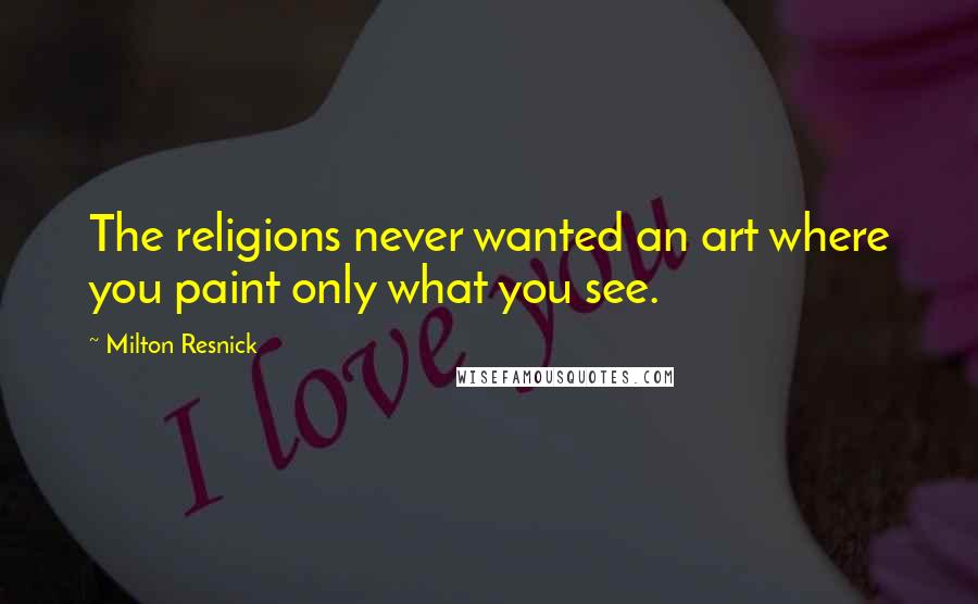 Milton Resnick Quotes: The religions never wanted an art where you paint only what you see.
