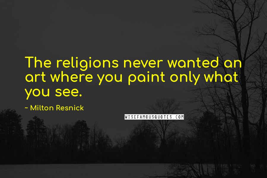 Milton Resnick Quotes: The religions never wanted an art where you paint only what you see.