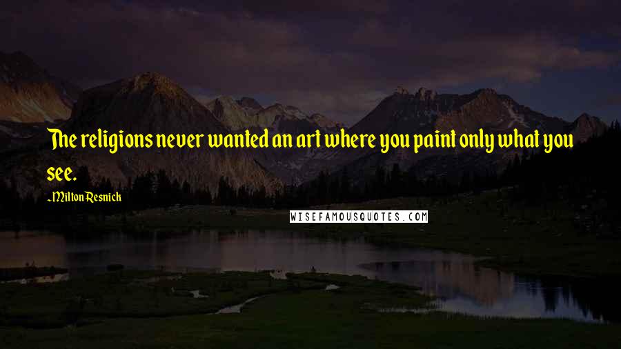 Milton Resnick Quotes: The religions never wanted an art where you paint only what you see.