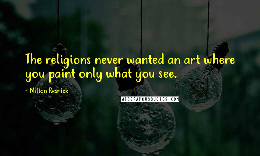 Milton Resnick Quotes: The religions never wanted an art where you paint only what you see.