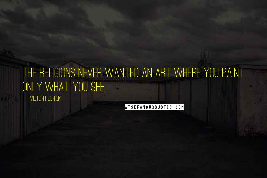 Milton Resnick Quotes: The religions never wanted an art where you paint only what you see.