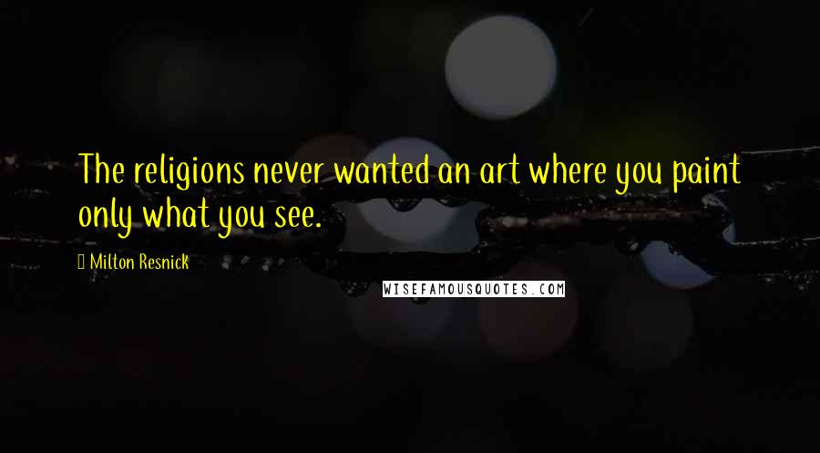 Milton Resnick Quotes: The religions never wanted an art where you paint only what you see.