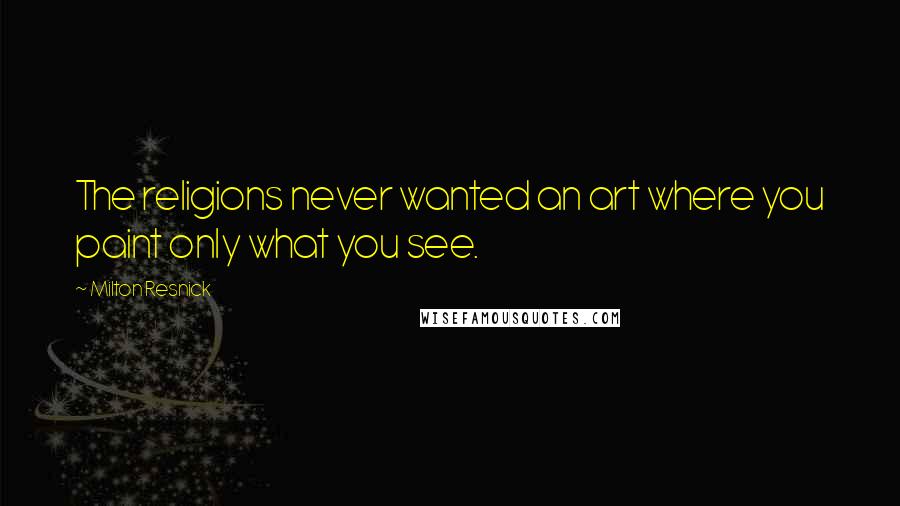 Milton Resnick Quotes: The religions never wanted an art where you paint only what you see.