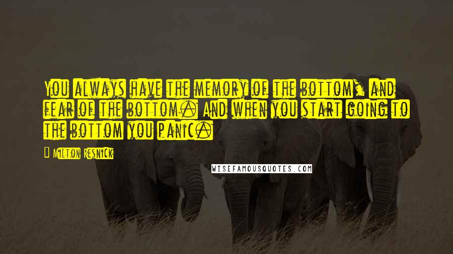 Milton Resnick Quotes: You always have the memory of the bottom, and fear of the bottom. And when you start going to the bottom you panic.