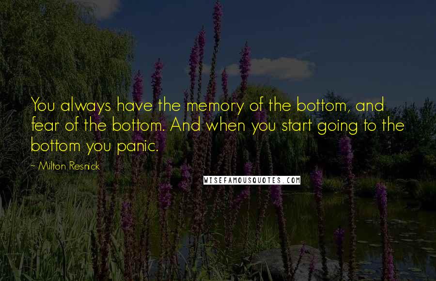 Milton Resnick Quotes: You always have the memory of the bottom, and fear of the bottom. And when you start going to the bottom you panic.