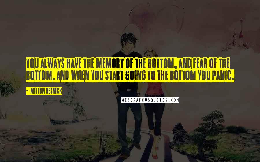 Milton Resnick Quotes: You always have the memory of the bottom, and fear of the bottom. And when you start going to the bottom you panic.