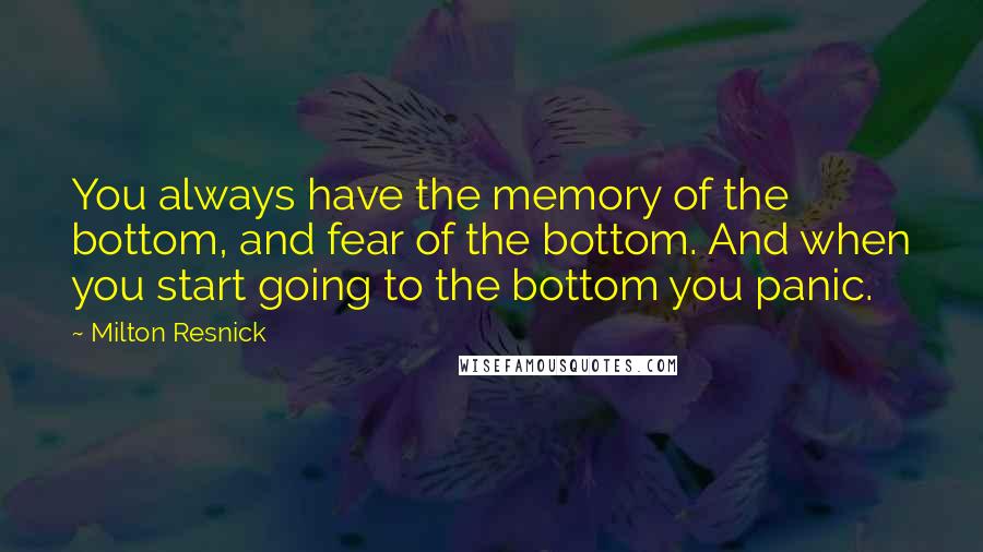 Milton Resnick Quotes: You always have the memory of the bottom, and fear of the bottom. And when you start going to the bottom you panic.