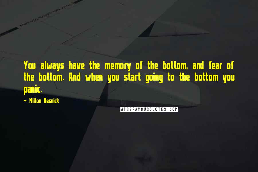 Milton Resnick Quotes: You always have the memory of the bottom, and fear of the bottom. And when you start going to the bottom you panic.