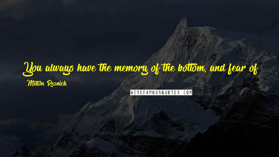 Milton Resnick Quotes: You always have the memory of the bottom, and fear of the bottom. And when you start going to the bottom you panic.