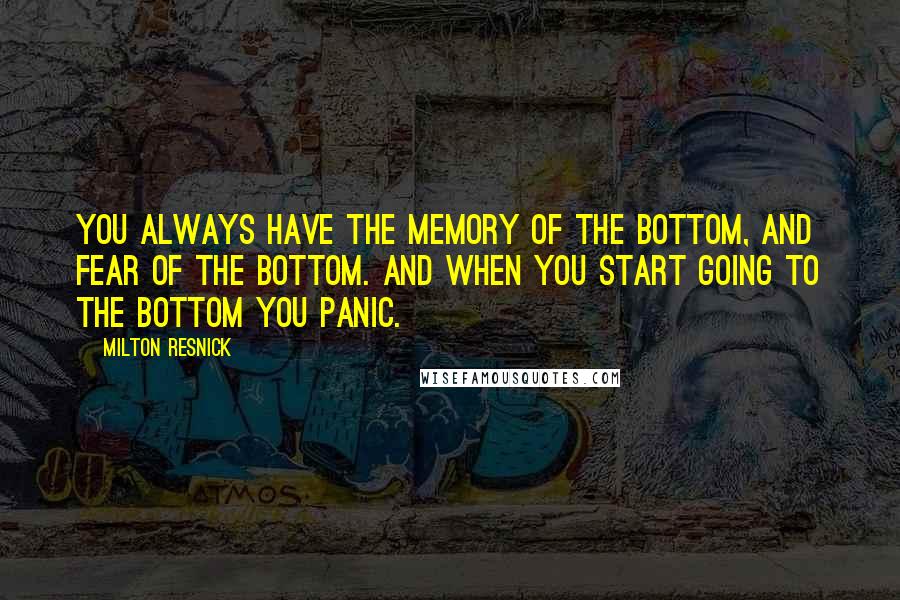 Milton Resnick Quotes: You always have the memory of the bottom, and fear of the bottom. And when you start going to the bottom you panic.