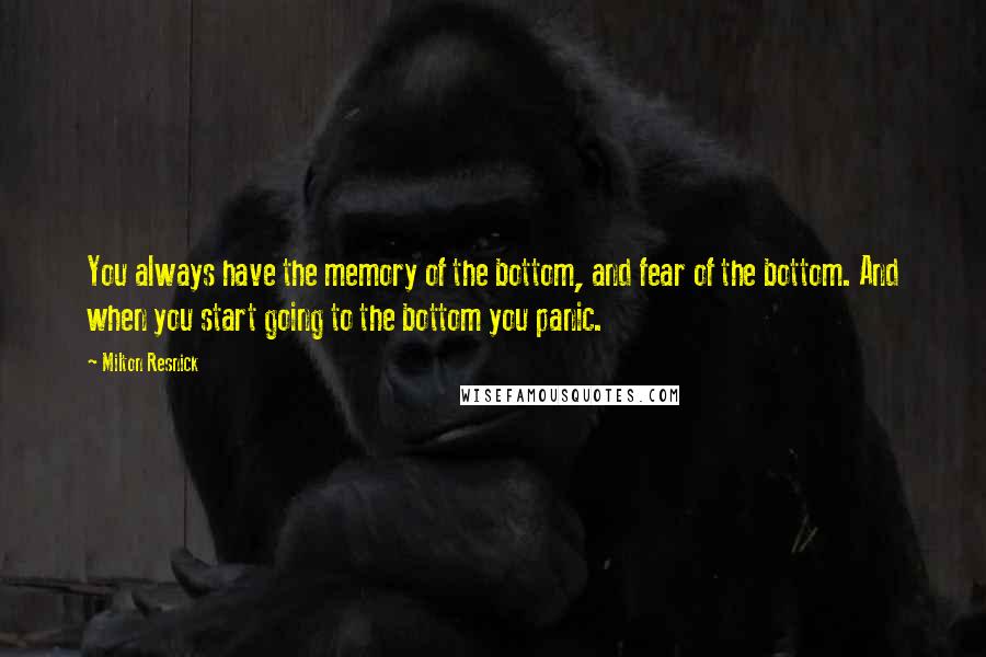 Milton Resnick Quotes: You always have the memory of the bottom, and fear of the bottom. And when you start going to the bottom you panic.