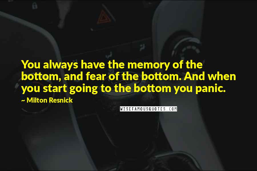 Milton Resnick Quotes: You always have the memory of the bottom, and fear of the bottom. And when you start going to the bottom you panic.