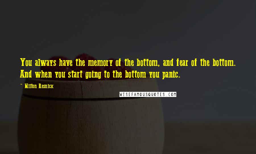 Milton Resnick Quotes: You always have the memory of the bottom, and fear of the bottom. And when you start going to the bottom you panic.