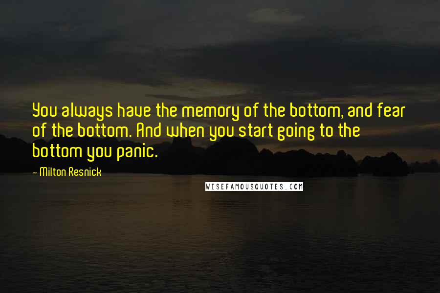 Milton Resnick Quotes: You always have the memory of the bottom, and fear of the bottom. And when you start going to the bottom you panic.