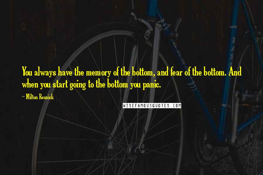 Milton Resnick Quotes: You always have the memory of the bottom, and fear of the bottom. And when you start going to the bottom you panic.