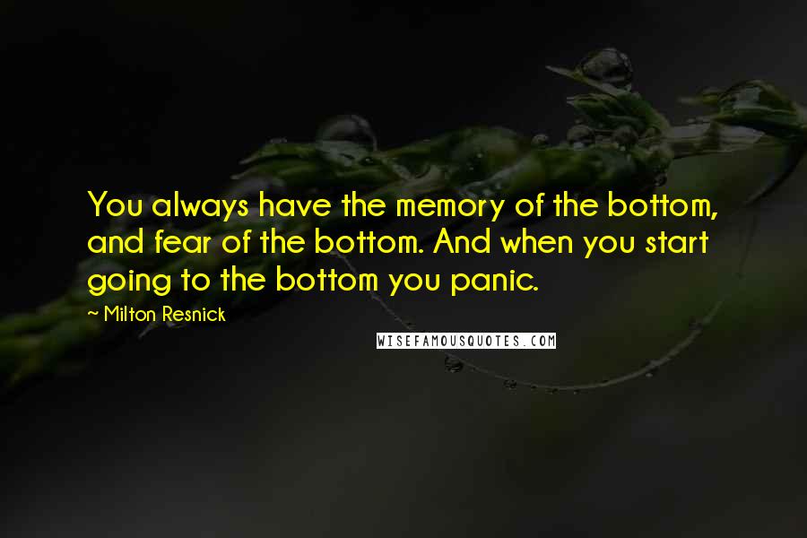 Milton Resnick Quotes: You always have the memory of the bottom, and fear of the bottom. And when you start going to the bottom you panic.