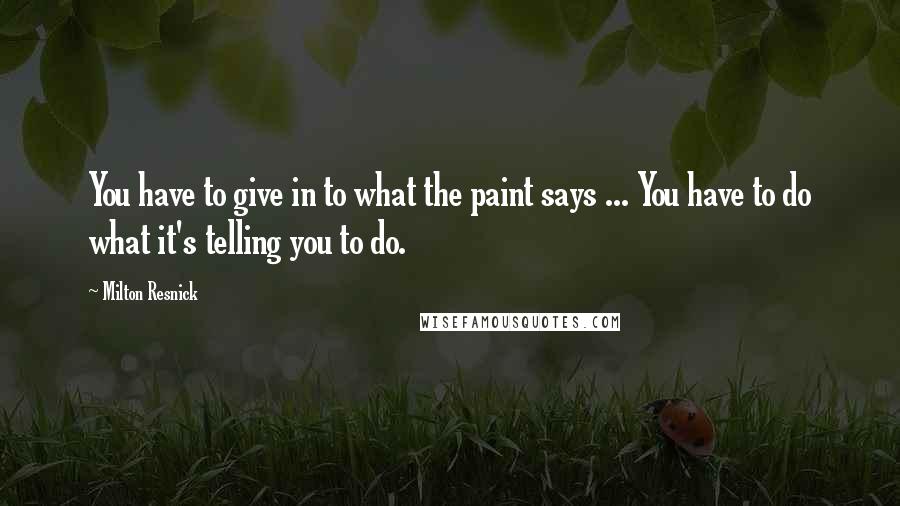 Milton Resnick Quotes: You have to give in to what the paint says ... You have to do what it's telling you to do.