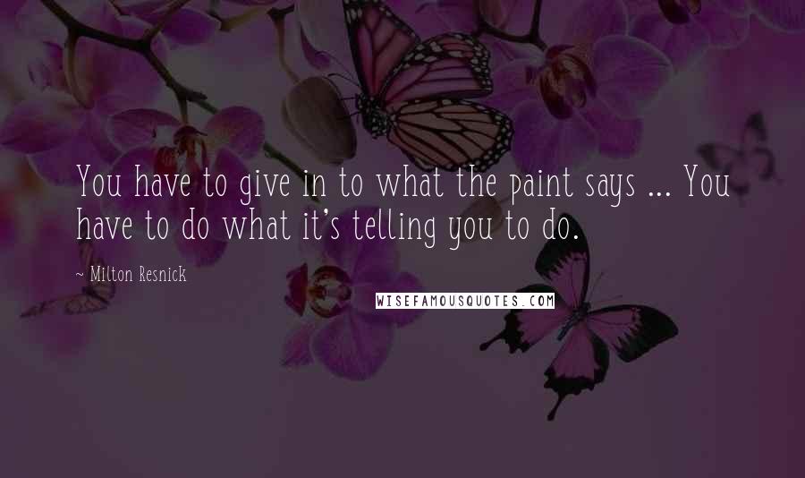 Milton Resnick Quotes: You have to give in to what the paint says ... You have to do what it's telling you to do.