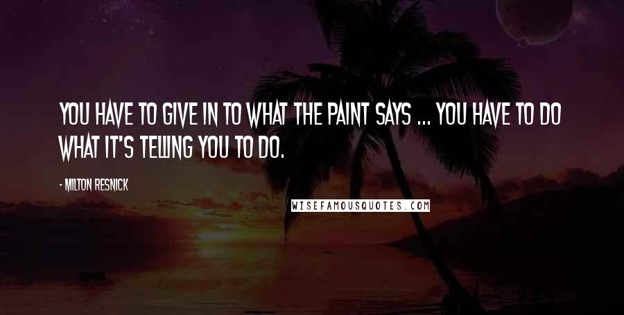 Milton Resnick Quotes: You have to give in to what the paint says ... You have to do what it's telling you to do.